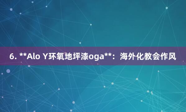 6. **Alo Y环氧地坪漆oga**:海外化教会作风